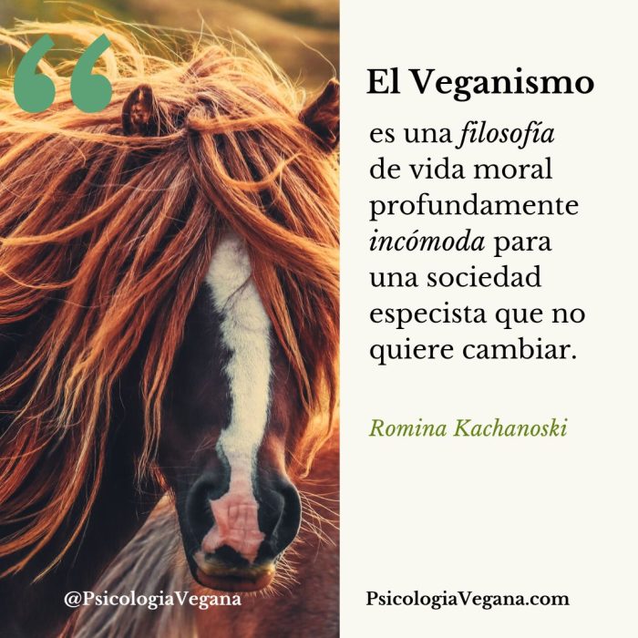 El Veganismo es una filosofia de vida moral profundamente incómoda para una sociedad especista que no quiere cambiar. Romina Kachanoski, Psicología Vegana
